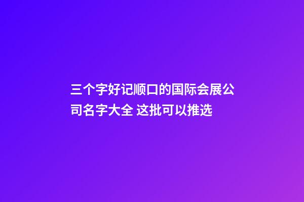 三个字好记顺口的国际会展公司名字大全 这批可以推选